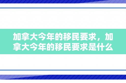加拿大今年的移民要求，加拿大今年的移民要求是什么