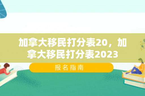 加拿大移民打分表20，加拿大移民打分表2023
