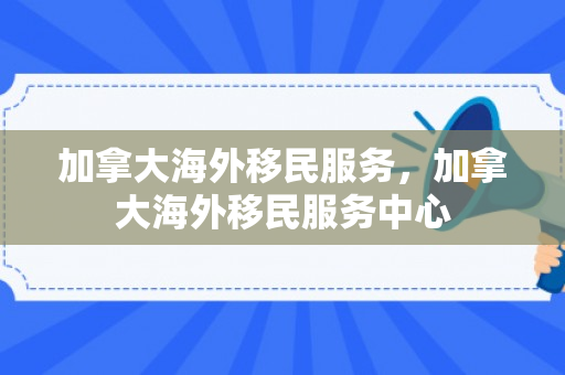 加拿大海外移民服务，加拿大海外移民服务中心
