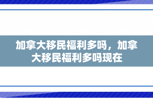 加拿大移民福利多吗，加拿大移民福利多吗现在