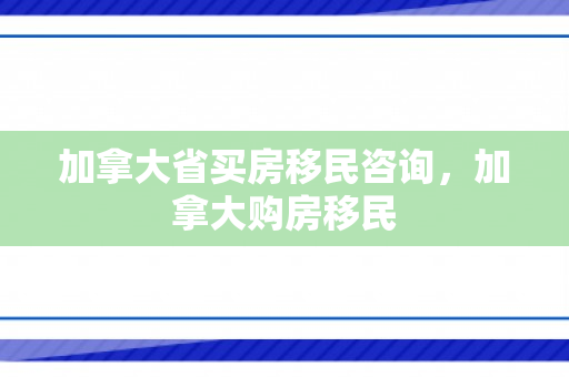 加拿大省买房移民咨询，加拿大购房移民
