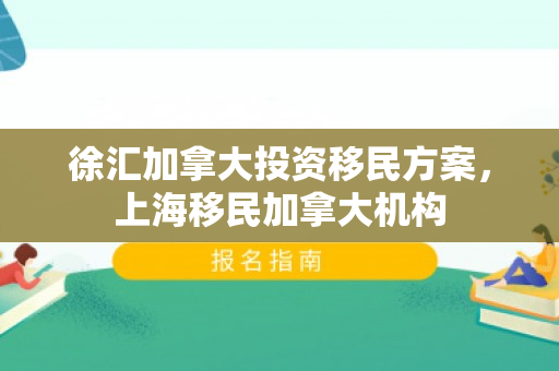 徐汇加拿大投资移民方案，上海移民加拿大机构