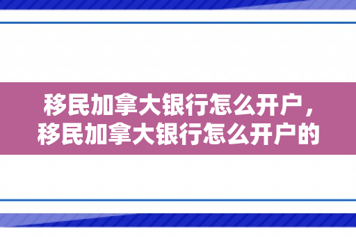 移民加拿大银行怎么开户，移民加拿大银行怎么开户的
