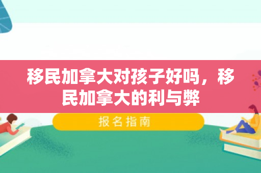 移民加拿大对孩子好吗，移民加拿大的利与弊