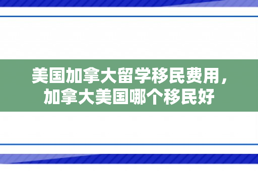 美国加拿大留学移民费用，加拿大美国哪个移民好