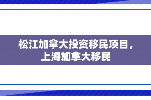 松江加拿大投资移民项目，上海加拿大移民