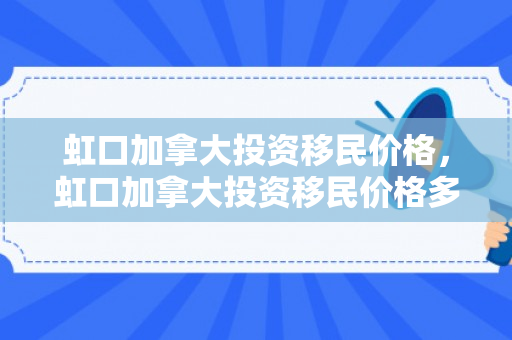 虹口加拿大投资移民价格，虹口加拿大投资移民价格多少