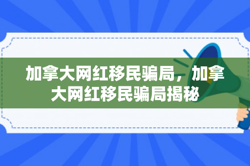 加拿大网红移民骗局，加拿大网红移民骗局揭秘