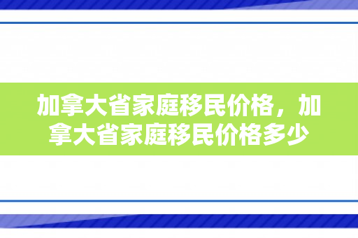 加拿大省家庭移民价格，加拿大省家庭移民价格多少