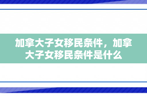 加拿大子女移民条件，加拿大子女移民条件是什么