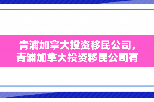 青浦加拿大投资移民公司，青浦加拿大投资移民公司有哪些