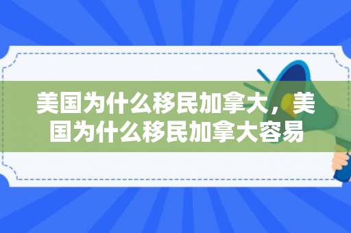 美国为什么移民加拿大，美国为什么移民加拿大容易