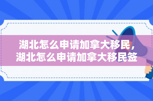 湖北怎么申请加拿大移民，湖北怎么申请加拿大移民签证