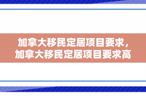 加拿大移民定居项目要求，加拿大移民定居项目要求高吗