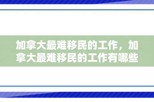 加拿大最难移民的工作，加拿大最难移民的工作有哪些