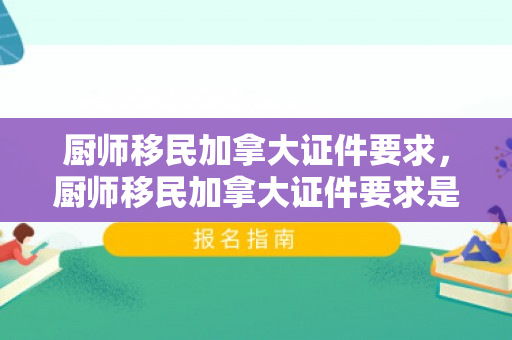 厨师移民加拿大证件要求，厨师移民加拿大证件要求是什么