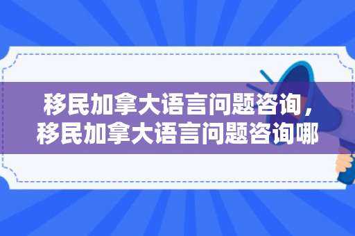 移民加拿大语言问题咨询，移民加拿大语言问题咨询哪个部门