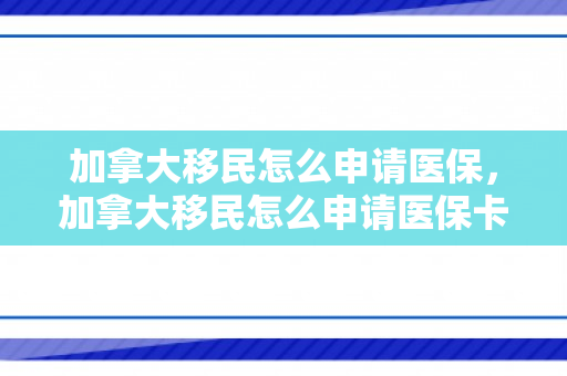 加拿大移民怎么申请医保，加拿大移民怎么申请医保卡