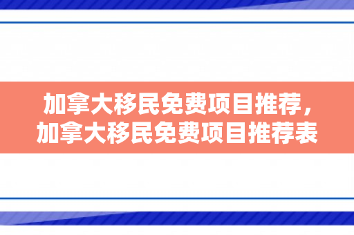 加拿大移民免费项目推荐，加拿大移民免费项目推荐表