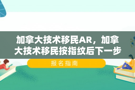 加拿大技术移民AR，加拿大技术移民按指纹后下一步