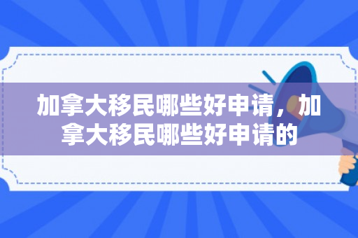 加拿大移民哪些好申请，加拿大移民哪些好申请的