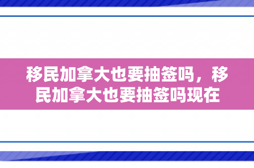 移民加拿大也要抽签吗，移民加拿大也要抽签吗现在