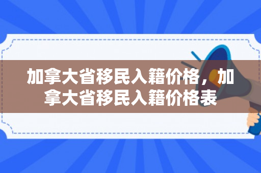 加拿大省移民入籍价格，加拿大省移民入籍价格表