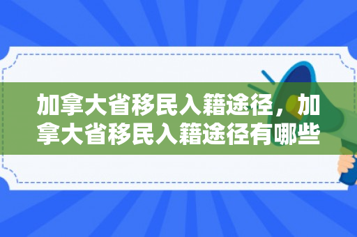 加拿大省移民入籍途径，加拿大省移民入籍途径有哪些