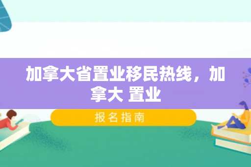 加拿大省置业移民热线，加拿大 置业