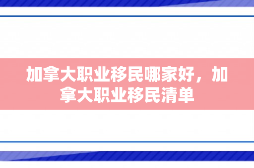 加拿大职业移民哪家好，加拿大职业移民清单