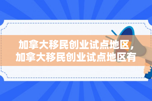 加拿大移民创业试点地区，加拿大移民创业试点地区有哪些