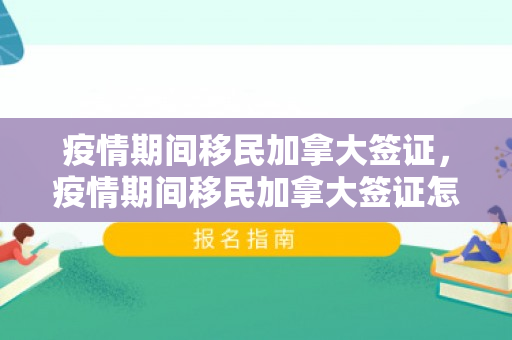 疫情期间移民加拿大签证，疫情期间移民加拿大签证怎么办