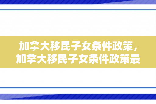 加拿大移民子女条件政策，加拿大移民子女条件政策最新