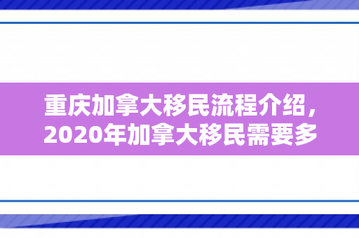 重庆加拿大移民流程介绍，2020年加拿大移民需要多少钱