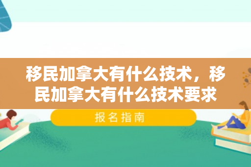 移民加拿大有什么技术，移民加拿大有什么技术要求