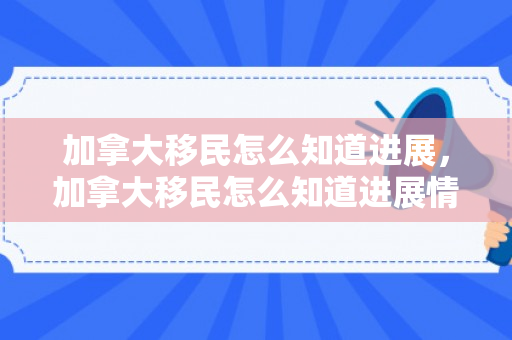 加拿大移民怎么知道进展，加拿大移民怎么知道进展情况