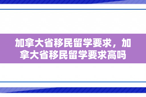 加拿大省移民留学要求，加拿大省移民留学要求高吗