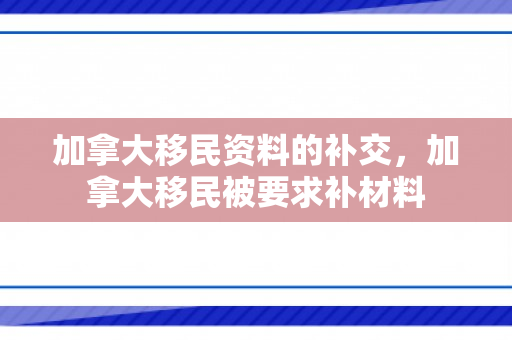 加拿大移民资料的补交，加拿大移民被要求补材料