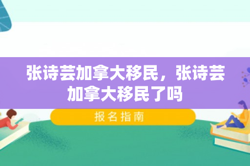 张诗芸加拿大移民，张诗芸加拿大移民了吗