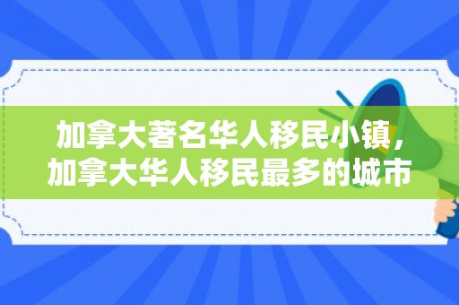 加拿大著名华人移民小镇，加拿大华人移民最多的城市