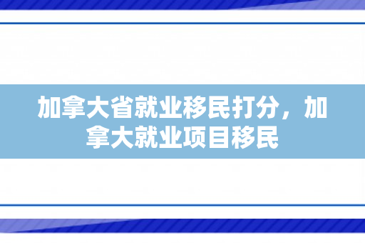 加拿大省就业移民打分，加拿大就业项目移民