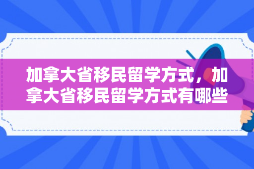 加拿大省移民留学方式，加拿大省移民留学方式有哪些