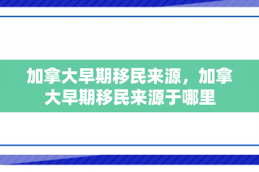 加拿大早期移民来源，加拿大早期移民来源于哪里