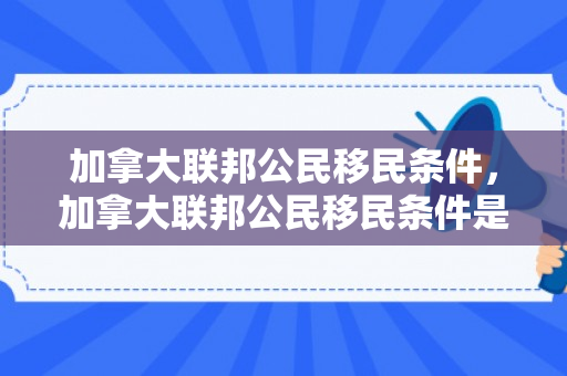 加拿大联邦公民移民条件，加拿大联邦公民移民条件是什么