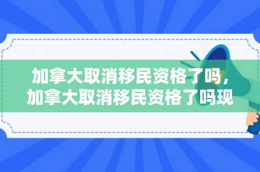 加拿大取消移民资格了吗，加拿大取消移民资格了吗现在