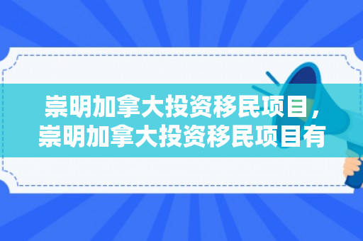 崇明加拿大投资移民项目，崇明加拿大投资移民项目有哪些