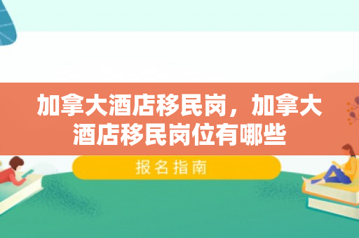 加拿大酒店移民岗，加拿大酒店移民岗位有哪些