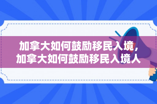 加拿大如何鼓励移民入境，加拿大如何鼓励移民入境人员