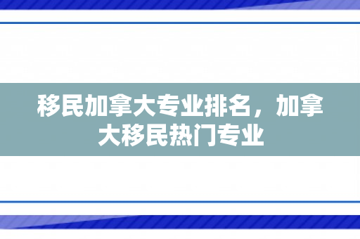 移民加拿大专业排名，加拿大移民热门专业
