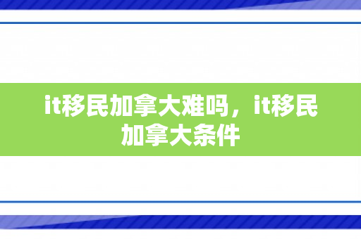 it移民加拿大难吗，it移民加拿大条件